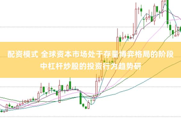 配资模式 全球资本市场处于存量博弈格局的阶段中杠杆炒股的投资行为趋势研