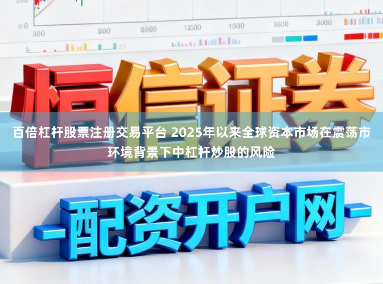百倍杠杆股票注册交易平台 2025年以来全球资本市场在震荡市环境背景下中杠杆炒股的风险