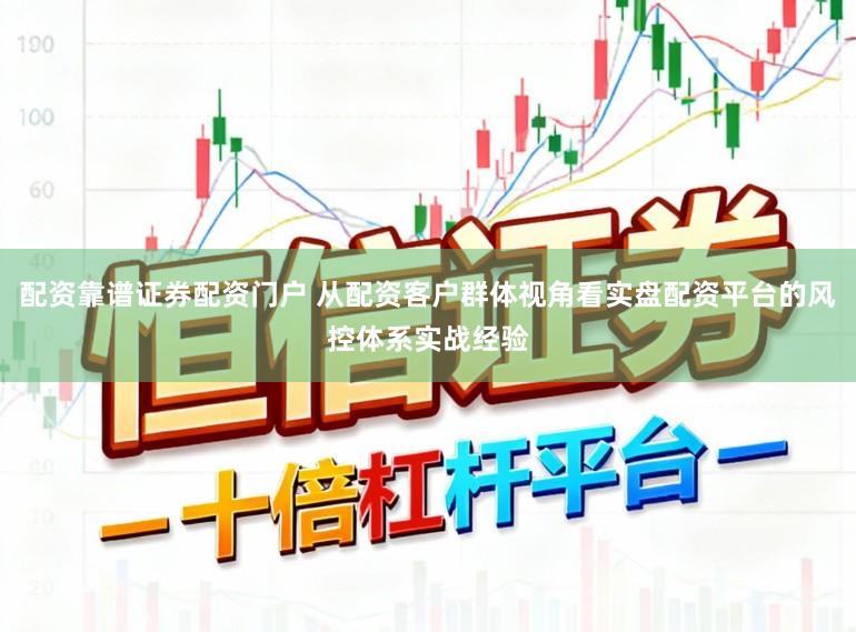 配资靠谱证券配资门户 从配资客户群体视角看实盘配资平台的风控体系实战经验