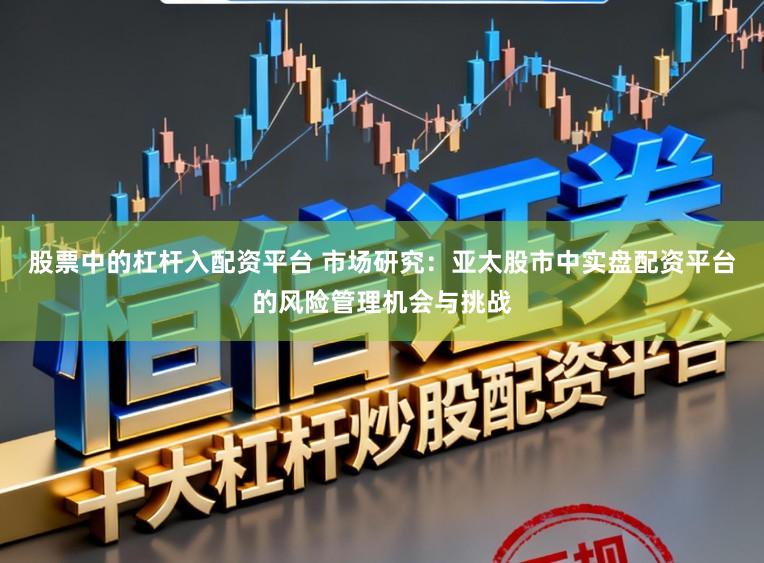 股票中的杠杆入配资平台 市场研究：亚太股市中实盘配资平台的风险管理机会与挑战