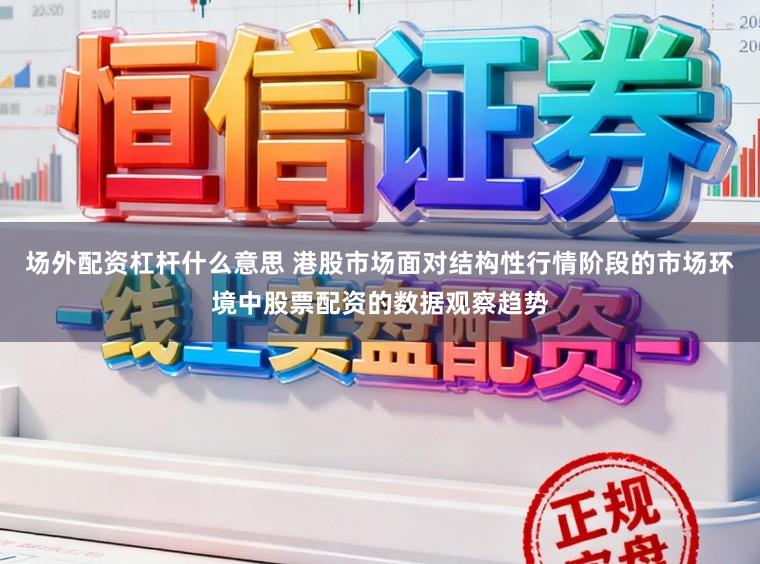 场外配资杠杆什么意思 港股市场面对结构性行情阶段的市场环境中股票配资的数据观察趋势