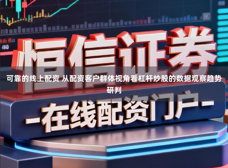 可靠的线上配资 从配资客户群体视角看杠杆炒股的数据观察趋势研判