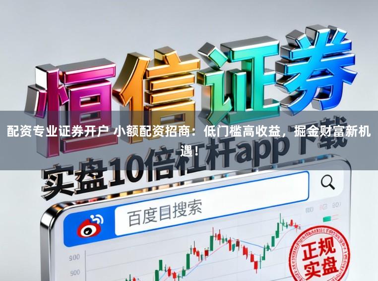 配资专业证券开户 小额配资招商：低门槛高收益，掘金财富新机遇！