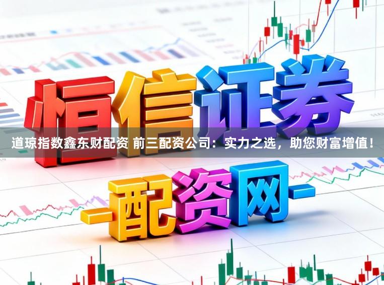 道琼指数鑫东财配资 前三配资公司：实力之选，助您财富增值！