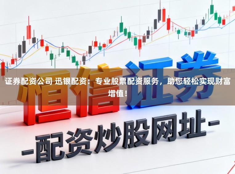 证券配资公司 迅银配资：专业股票配资服务，助您轻松实现财富增值！