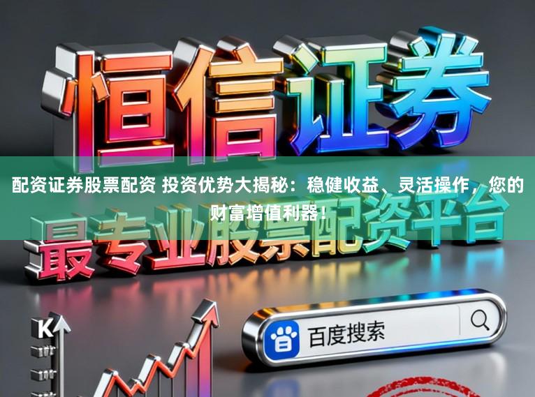 配资证券股票配资 投资优势大揭秘：稳健收益、灵活操作，您的财富增值利器！