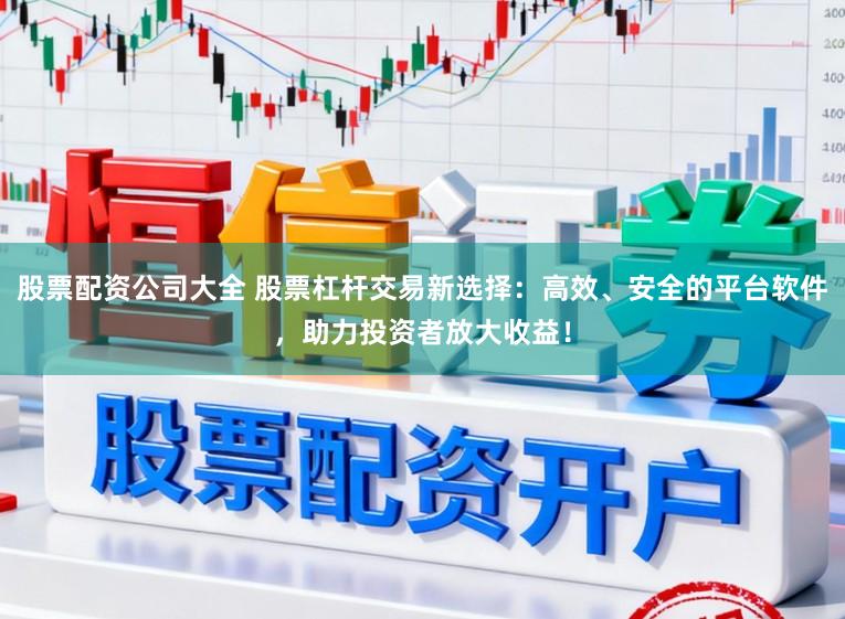 股票配资公司大全 股票杠杆交易新选择：高效、安全的平台软件，助力投资者放大收益！