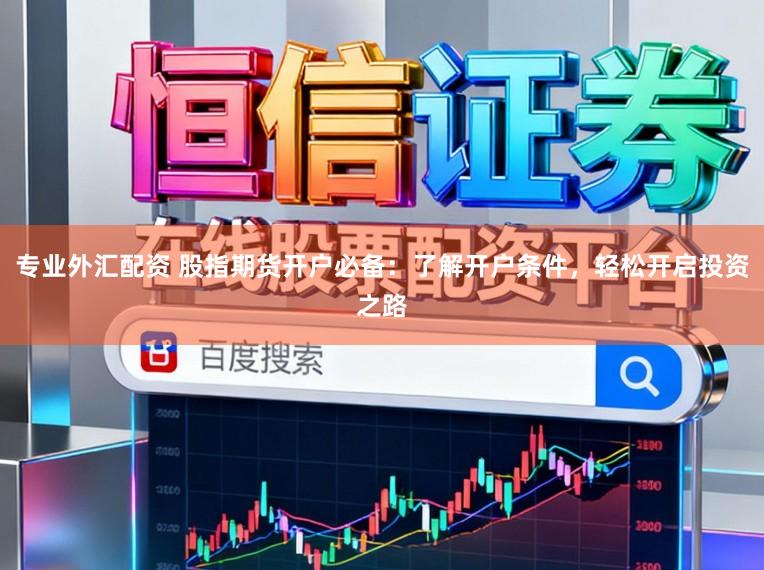 专业外汇配资 股指期货开户必备：了解开户条件，轻松开启投资之路