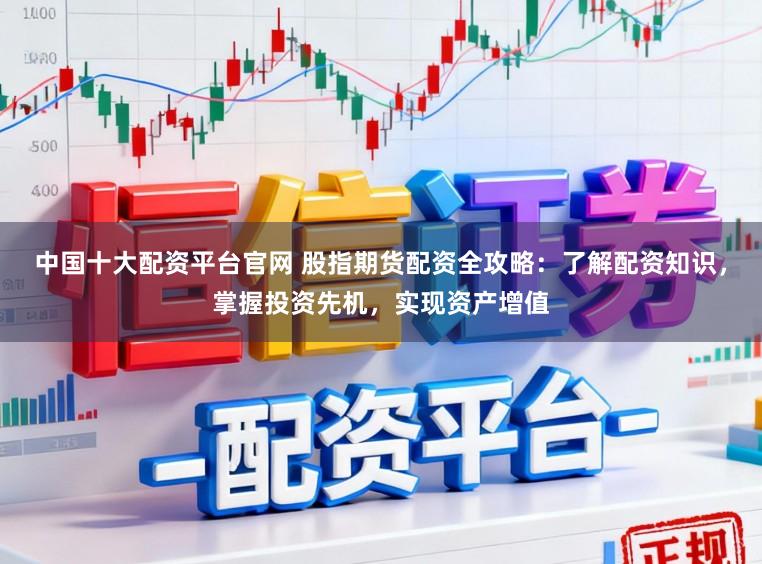 中国十大配资平台官网 股指期货配资全攻略：了解配资知识，掌握投资先机，实现资产增值