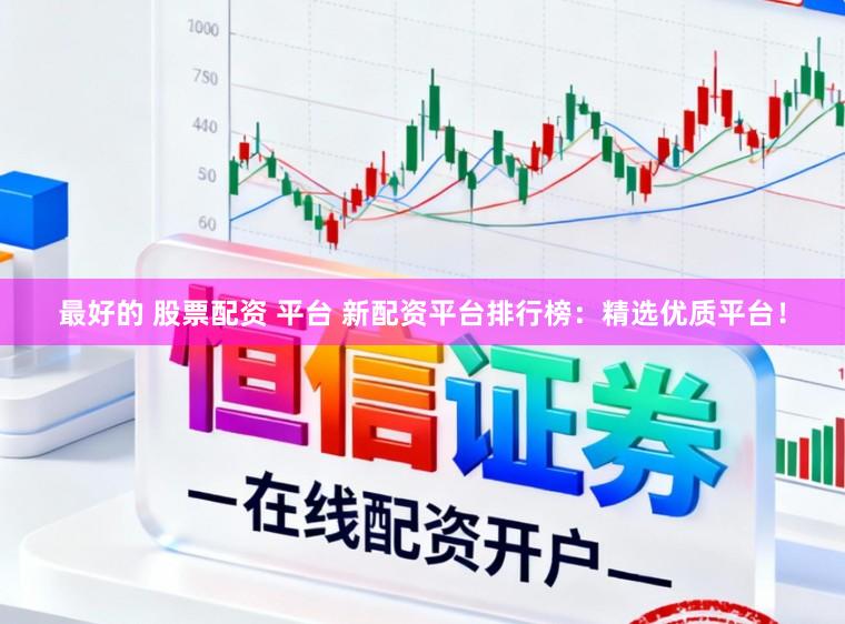 最好的 股票配资 平台 新配资平台排行榜：精选优质平台！