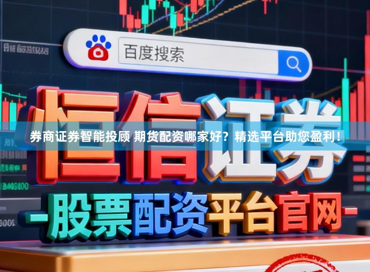 券商证券智能投顾 期货配资哪家好？精选平台助您盈利！