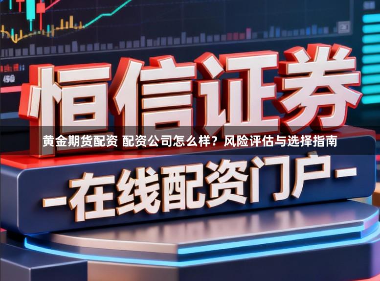 黄金期货配资 配资公司怎么样？风险评估与选择指南