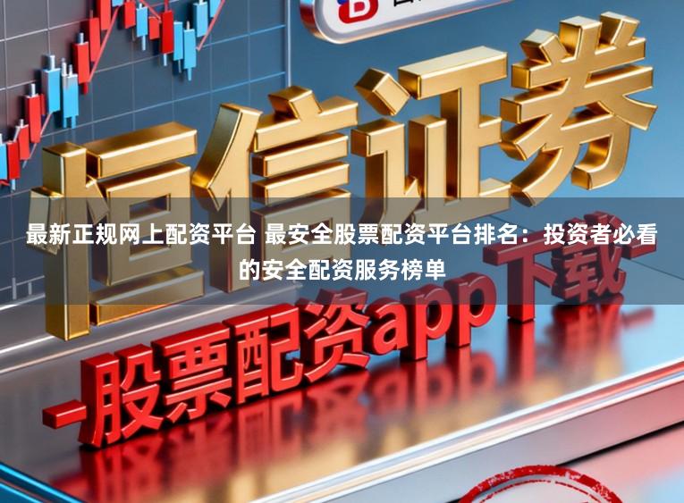 最新正规网上配资平台 最安全股票配资平台排名：投资者必看的安全配资服务榜单