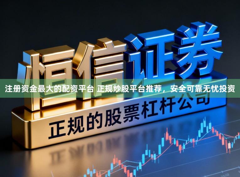 注册资金最大的配资平台 正规炒股平台推荐，安全可靠无忧投资