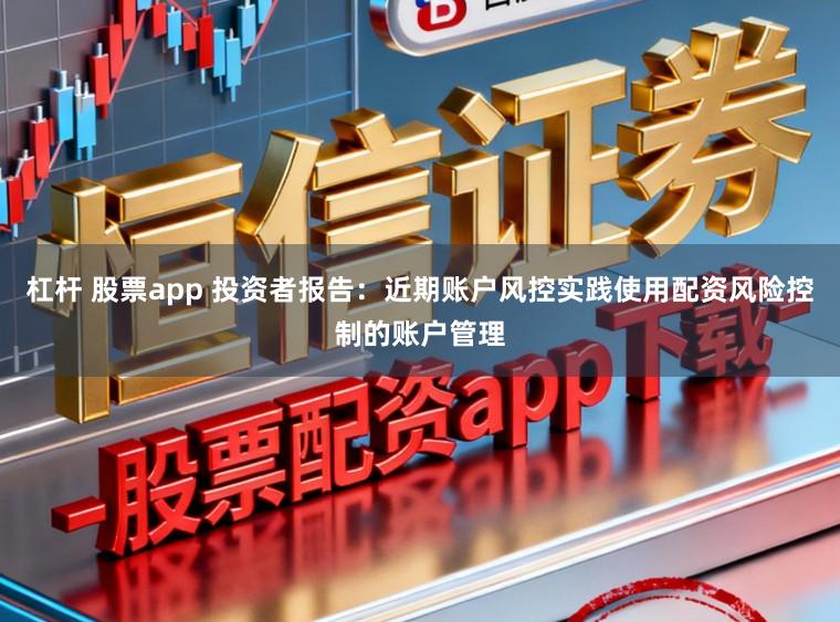 杠杆 股票app 投资者报告：近期账户风控实践使用配资风险控制的账户管理