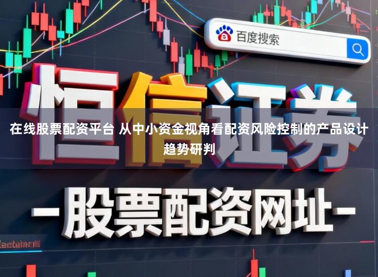 在线股票配资平台 从中小资金视角看配资风险控制的产品设计趋势研判