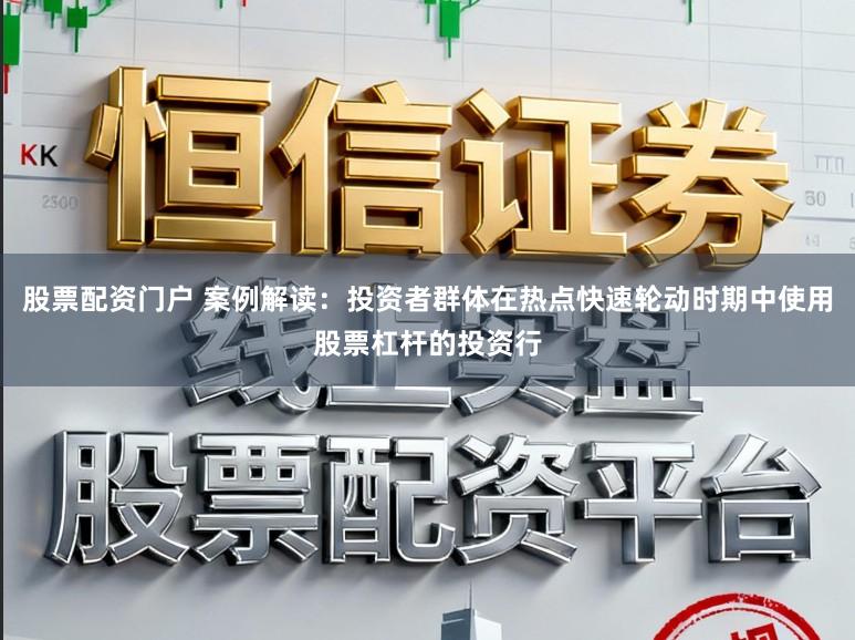 股票配资门户 案例解读：投资者群体在热点快速轮动时期中使用股票杠杆的投资行