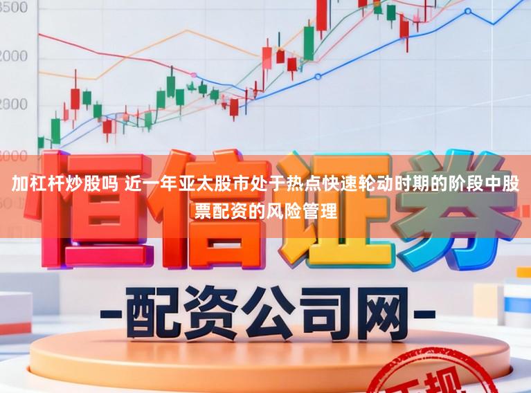 加杠杆炒股吗 近一年亚太股市处于热点快速轮动时期的阶段中股票配资的风险管理