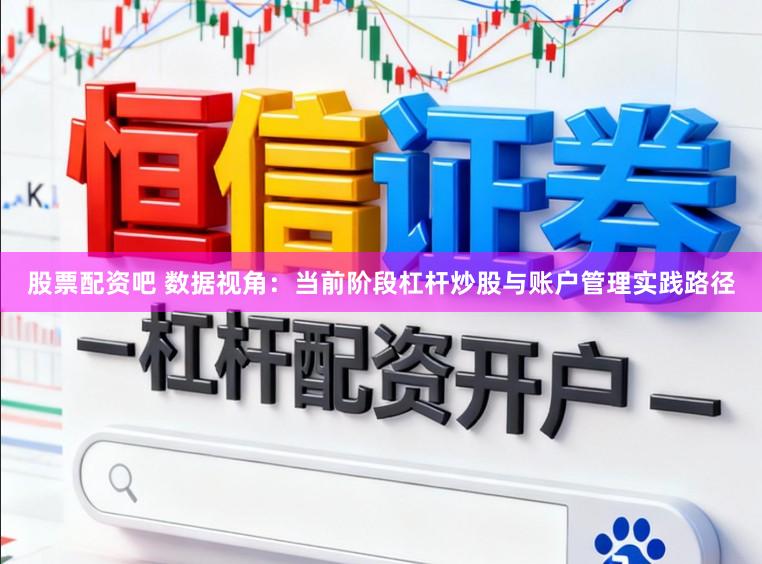 股票配资吧 数据视角：当前阶段杠杆炒股与账户管理实践路径