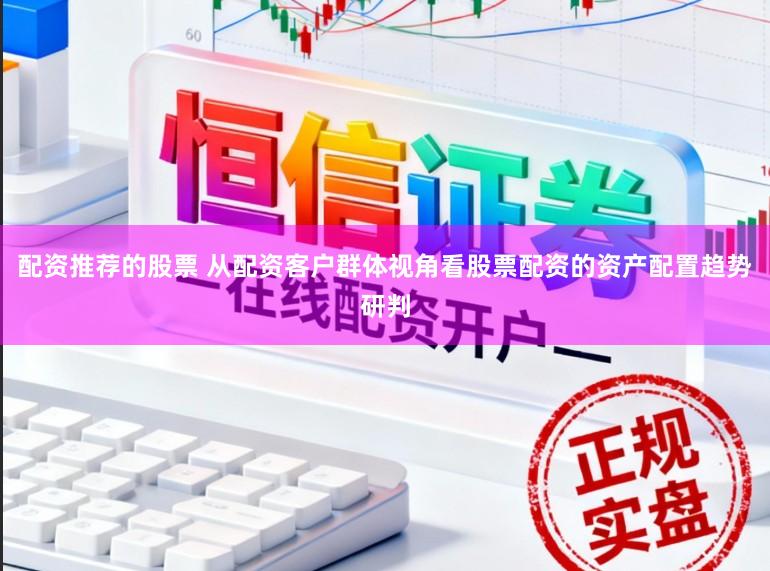 配资推荐的股票 从配资客户群体视角看股票配资的资产配置趋势研判