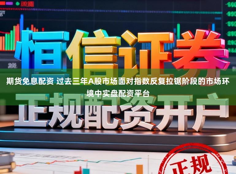 期货免息配资 过去三年A股市场面对指数反复拉锯阶段的市场环境中实盘配资平台
