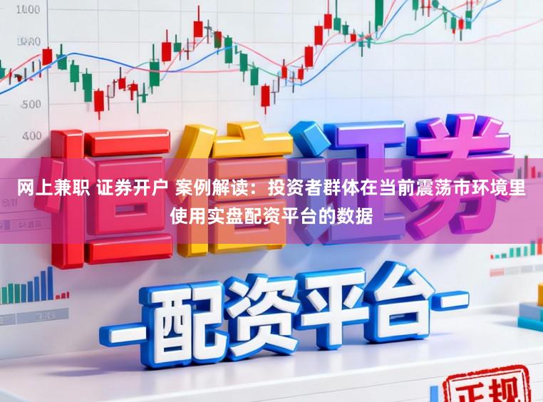 网上兼职 证券开户 案例解读:投资者群体在当前震荡市环境里使用实盘配资平台的数据