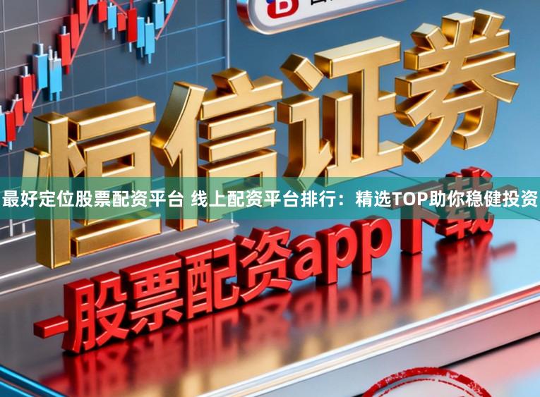 最好定位股票配资平台 线上配资平台排行:精选TOP助你稳健投资