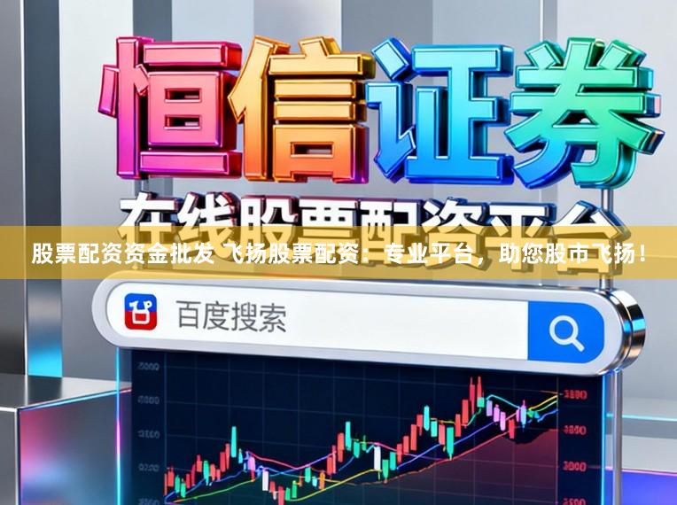 股票配资资金批发 飞扬股票配资:专业平台,助您股市飞扬!