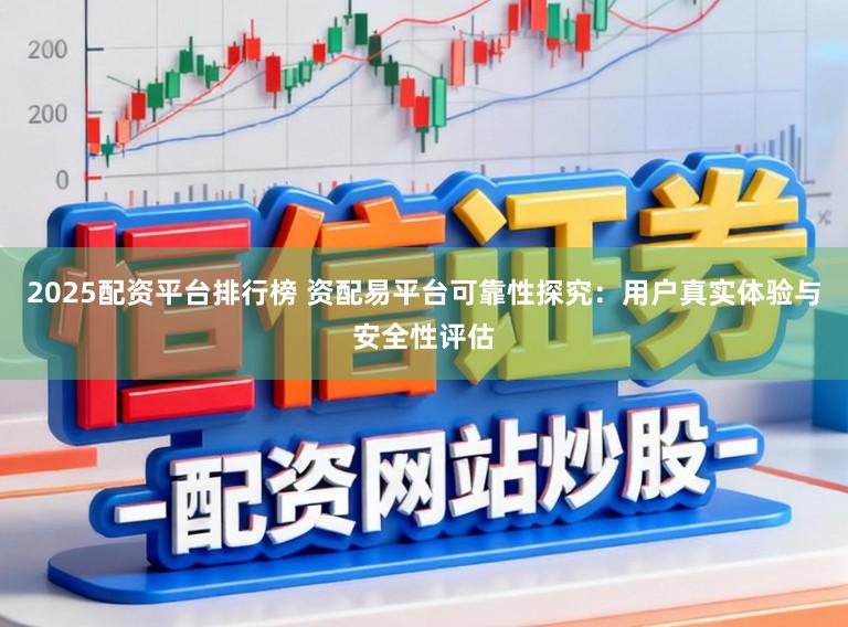 2025配资平台排行榜 资配易平台可靠性探究:用户真实体验与安全性评估