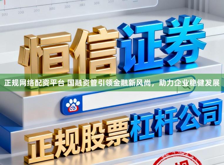 正规网络配资平台 国融资管引领金融新风尚,助力企业稳健发展