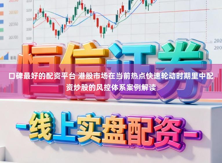 口碑最好的配资平台 港股市场在当前热点快速轮动时期里中配资炒股的风控体系案例解读