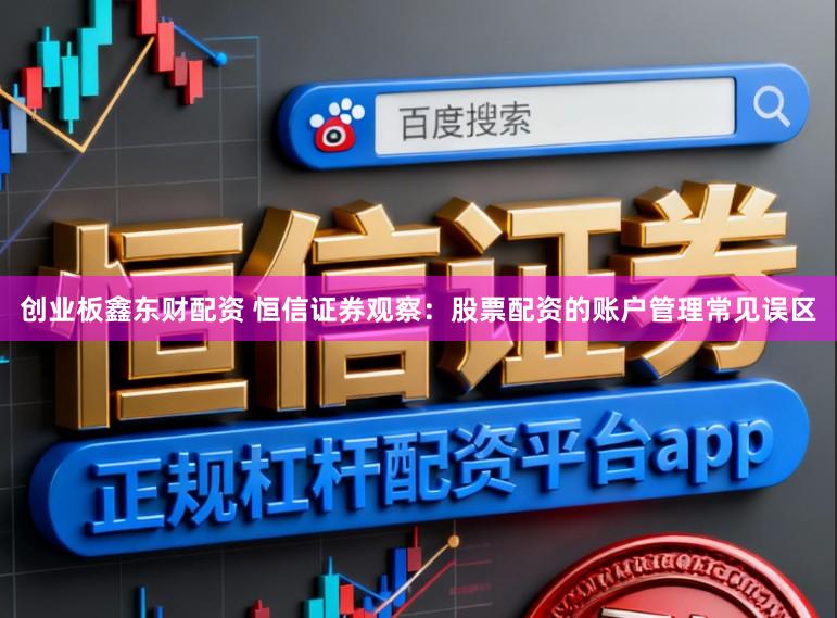 创业板鑫东财配资 恒信证券观察：股票配资的账户管理常见误区